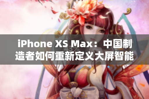 iPhone XS Max：中國制造者如何重新定義大屏智能手機