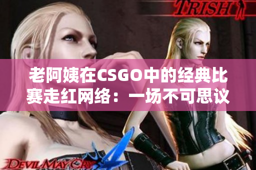 老阿姨在CSGO中的經(jīng)典比賽走紅網(wǎng)絡：一場不可思議的電競傳奇