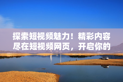 探索短視頻魅力！精彩內(nèi)容盡在短視頻網(wǎng)頁(yè)，開(kāi)啟你的視聽(tīng)盛宴！