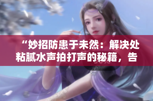 “妙招防患于未然：解決處粘膩水聲拍打聲的秘籍，告別困擾！”