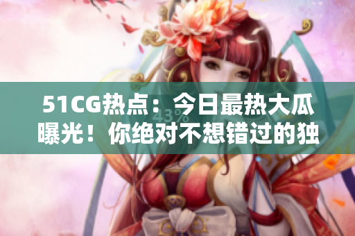 51CG熱點(diǎn)：今日最熱大瓜曝光！你絕對(duì)不想錯(cuò)過(guò)的獨(dú)家熱門(mén)新聞在這里！