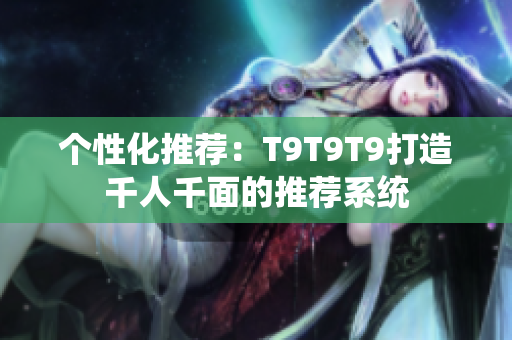 個(gè)性化推薦：T9T9T9打造千人千面的推薦系統(tǒng)
