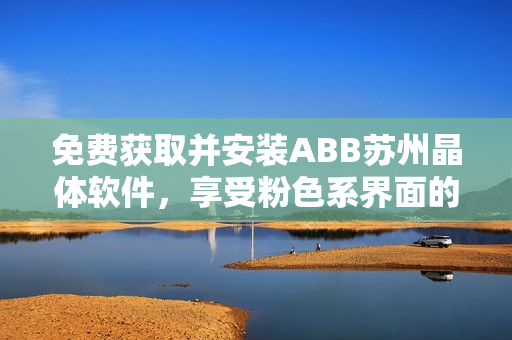 免費(fèi)獲取并安裝ABB蘇州晶體軟件，享受粉色系界面的暢快體驗(yàn)