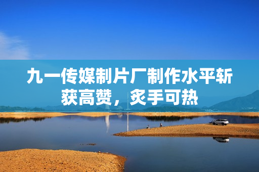 九一傳媒制片廠制作水平斬獲高贊，炙手可熱