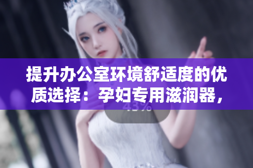 提升辦公室環(huán)境舒適度的優(yōu)質(zhì)選擇：孕婦專用滋潤器，助您提高工作效率