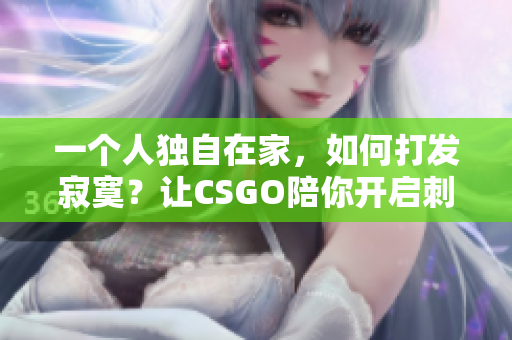 一個(gè)人獨(dú)自在家，如何打發(fā)寂寞？讓CSGO陪你開(kāi)啟刺激之旅！