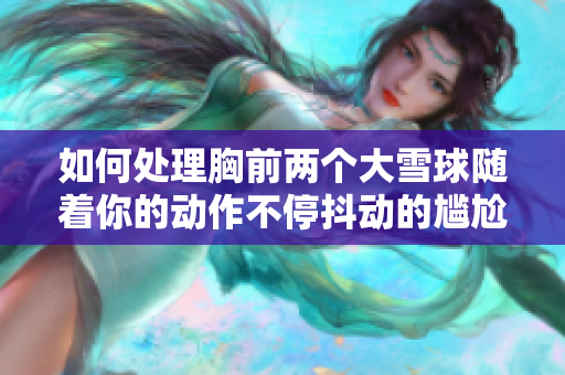 如何處理胸前兩個(gè)大雪球隨著你的動(dòng)作不停抖動(dòng)的尷尬情況？