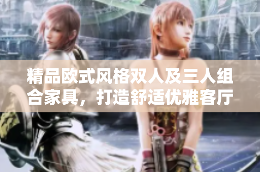 精品歐式風格雙人及三人組合家具，打造舒適優(yōu)雅客廳家居環(huán)境
