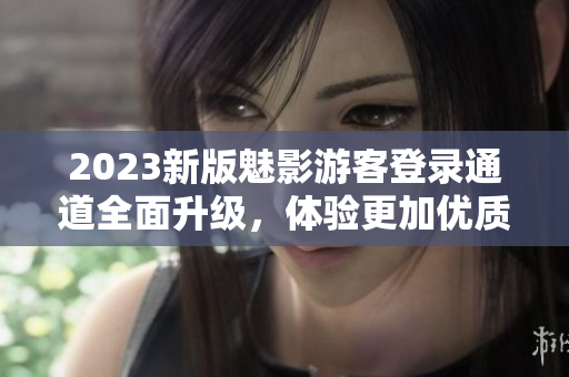 2023新版魅影游客登錄通道全面升級，體驗更加優(yōu)質(zhì)