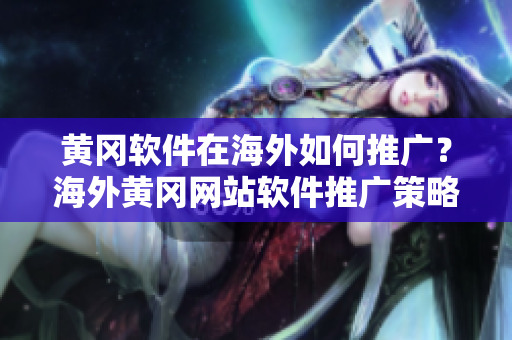 黃岡軟件在海外如何推廣？海外黃岡網(wǎng)站軟件推廣策略分享