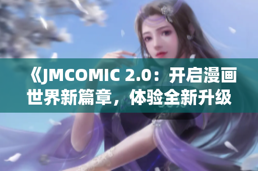 《JMCOMIC 2.0：開啟漫畫世界新篇章，體驗(yàn)全新升級(jí)的閱讀樂(lè)趣》