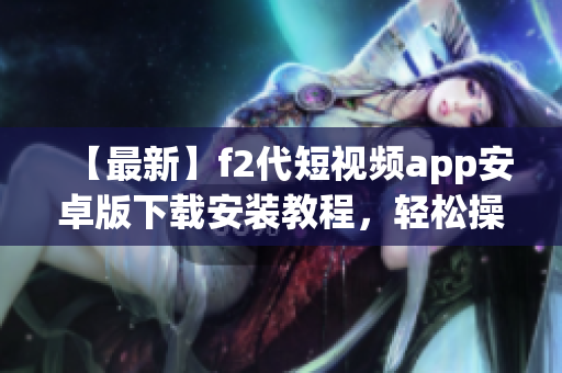 【最新】f2代短視頻app安卓版下載安裝教程，輕松操作，快速上手！