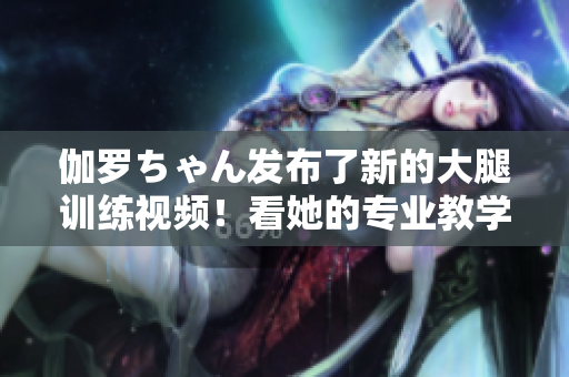 伽羅ちゃん發(fā)布了新的大腿訓練視頻！看她的專業(yè)教學，打造完美曲線！