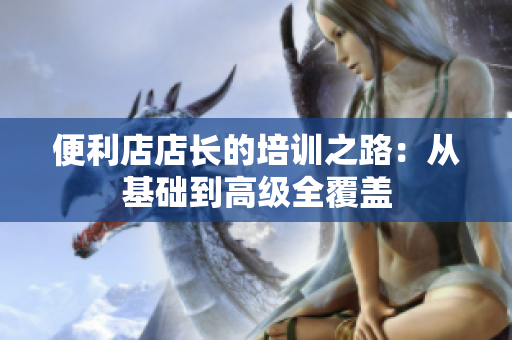 便利店店長的培訓(xùn)之路：從基礎(chǔ)到高級全覆蓋