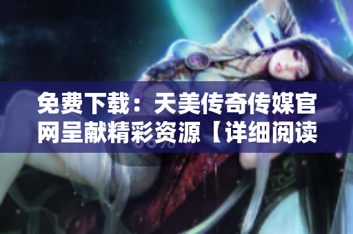 免費(fèi)下載：天美傳奇?zhèn)髅焦倬W(wǎng)呈獻(xiàn)精彩資源【詳細(xì)閱讀】