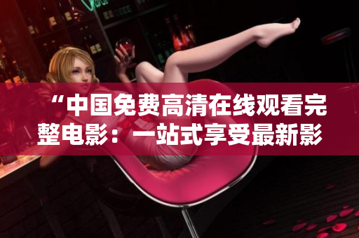 “中國免費高清在線觀看完整電影：一站式享受最新影片體驗”