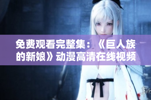 免費(fèi)觀看完整集：《巨人族的新娘》動(dòng)漫高清在線視頻集錦