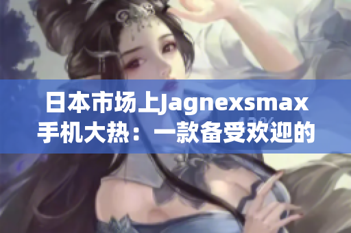 日本市場上Jagnexsmax手機大熱：一款備受歡迎的全新選擇