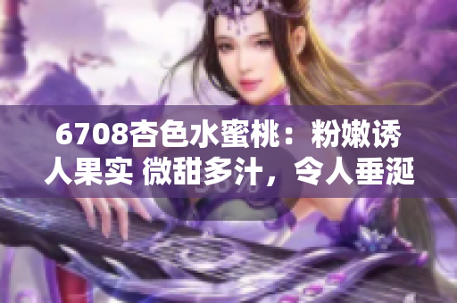 6708杏色水蜜桃：粉嫩誘人果實 微甜多汁，令人垂涎欲滴