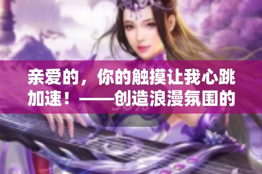 親愛的，你的觸摸讓我心跳加速！——?jiǎng)?chuàng)造浪漫氛圍的絕佳言辭
