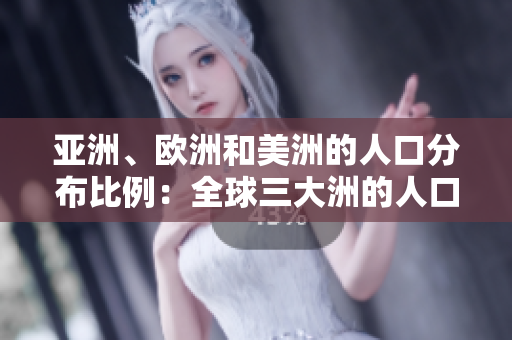 亞洲、歐洲和美洲的人口分布比例：全球三大洲的人口構(gòu)成對(duì)比