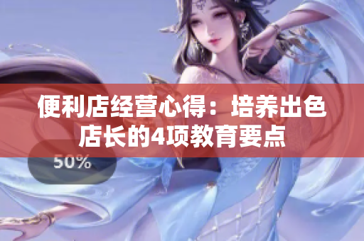 便利店經(jīng)營心得：培養(yǎng)出色店長的4項(xiàng)教育要點(diǎn)
