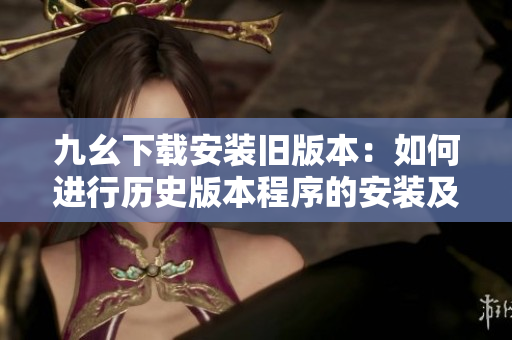 九幺下載安裝舊版本：如何進(jìn)行歷史版本程序的安裝及使用