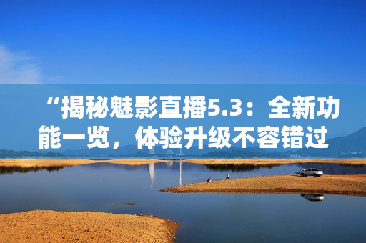 “揭秘魅影直播5.3：全新功能一覽，體驗(yàn)升級(jí)不容錯(cuò)過！”