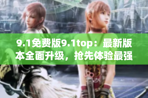 9.1免費版9.1top：最新版本全面升級，搶先體驗最強功能