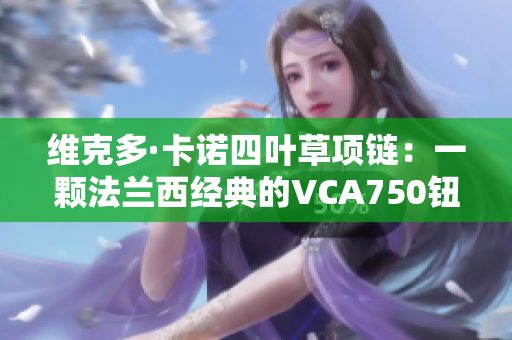 維克多·卡諾四葉草項(xiàng)鏈：一顆法蘭西經(jīng)典的VCA750鈕扣