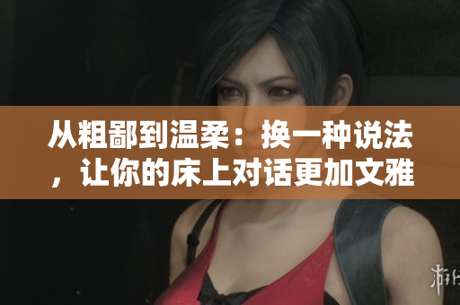 從粗鄙到溫柔：換一種說法，讓你的床上對(duì)話更加文雅