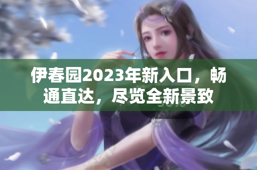 伊春園2023年新入口，暢通直達，盡覽全新景致