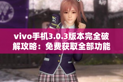 vivo手機3.0.3版本完全破解攻略：免費獲取全部功能！