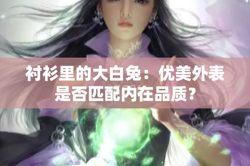 襯衫里的大白兔：優(yōu)美外表是否匹配內(nèi)在品質(zhì)？