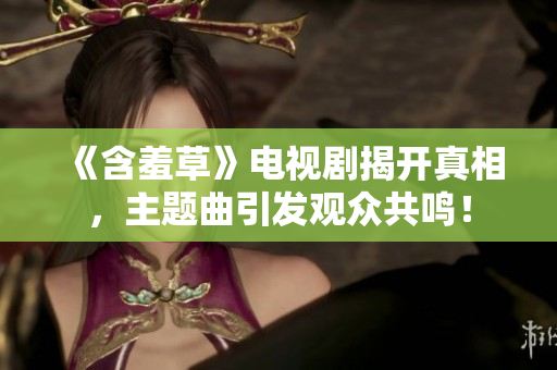 《含羞草》電視劇揭開真相，主題曲引發(fā)觀眾共鳴！
