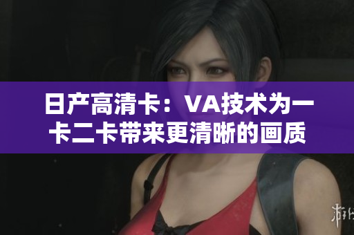 日產(chǎn)高清卡：VA技術(shù)為一卡二卡帶來更清晰的畫質(zhì)