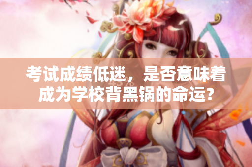 考試成績低迷，是否意味著成為學(xué)校背黑鍋的命運(yùn)？