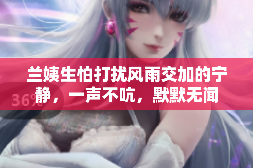 蘭姨生怕打擾風(fēng)雨交加的寧?kù)o，一聲不吭，默默無聞
