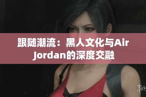 跟隨潮流：黑人文化與Air Jordan的深度交融