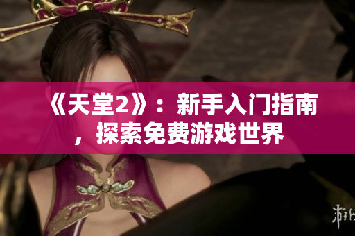 《天堂2》：新手入門指南，探索免費游戲世界