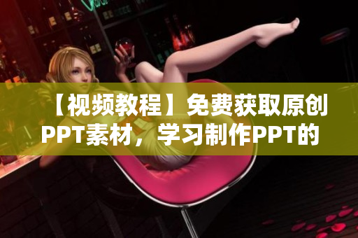 【視頻教程】免費(fèi)獲取原創(chuàng)PPT素材，學(xué)習(xí)制作PPT的網(wǎng)站資源推薦