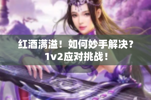 紅酒滿溢！如何妙手解決？1v2應對挑戰(zhàn)！