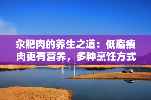 汆肥肉的養(yǎng)生之道：低脂瘦肉更有營養(yǎng)，多種烹飪方式讓你吃出健康滋味
