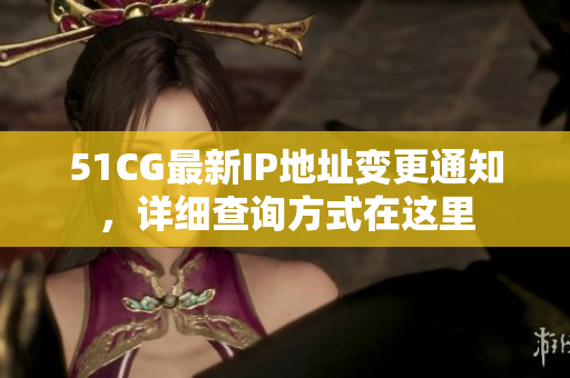 51CG最新IP地址變更通知，詳細(xì)查詢方式在這里