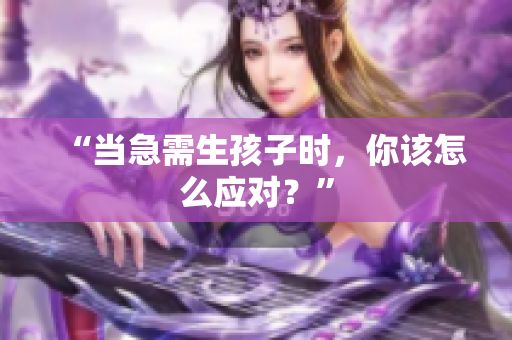 “當急需生孩子時，你該怎么應對？”