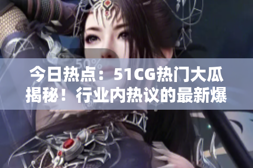 今日熱點：51CG熱門大瓜揭秘！行業(yè)內(nèi)熱議的最新爆料！