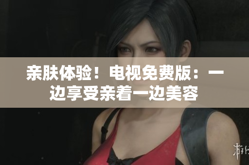 親膚體驗(yàn)！電視免費(fèi)版：一邊享受親著一邊美容