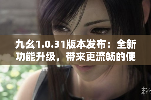 九幺1.0.31版本發(fā)布：全新功能升級，帶來更流暢的使用體驗
