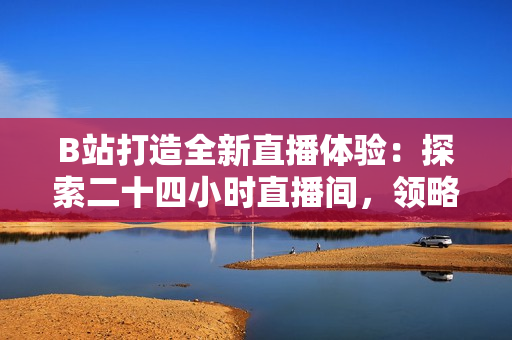 B站打造全新直播體驗(yàn)：探索二十四小時(shí)直播間，領(lǐng)略不間斷的精彩內(nèi)容