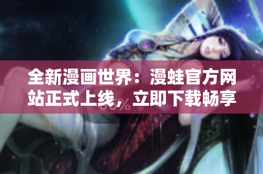 全新漫畫(huà)世界：漫蛙官方網(wǎng)站正式上線，立即下載暢享精彩漫畫(huà)！